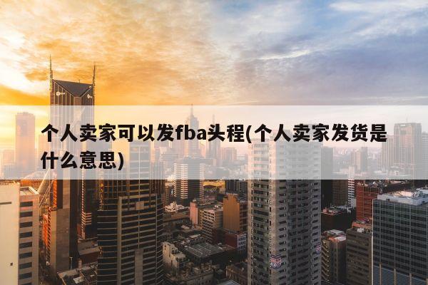 个人卖家可以发fba头程(个人卖家发货是什么意思)