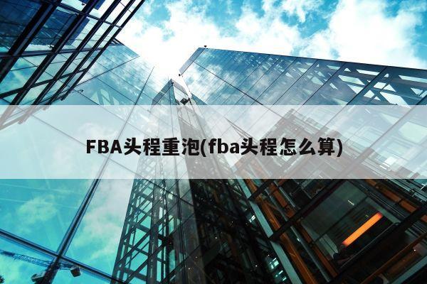 FBA头程重泡(fba头程怎么算)