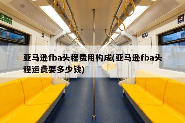 亚马逊fba头程费用构成(亚马逊fba头程运费要多少钱)