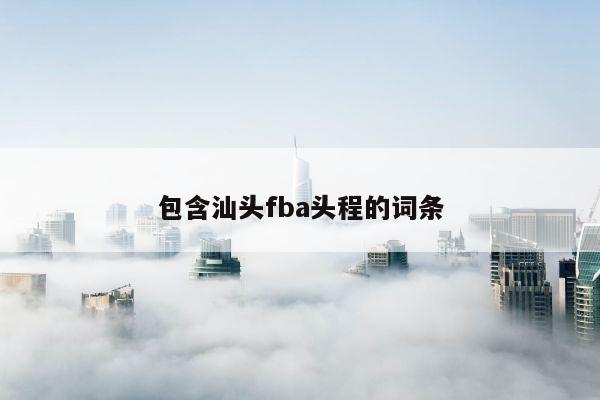 包含汕头fba头程的词条