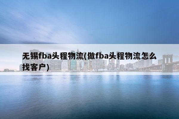 无锡fba头程物流(做fba头程物流怎么找客户)