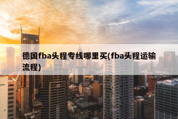 德国fba头程专线哪里买(fba头程运输流程)