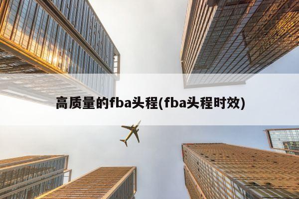 高质量的fba头程(fba头程时效)