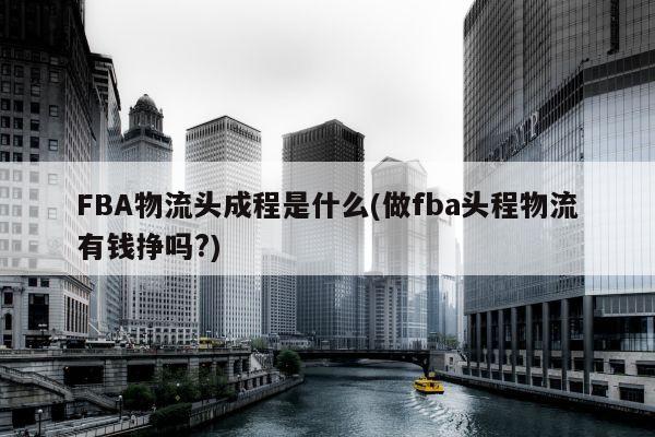 FBA物流头成程是什么(做fba头程物流有钱挣吗?)