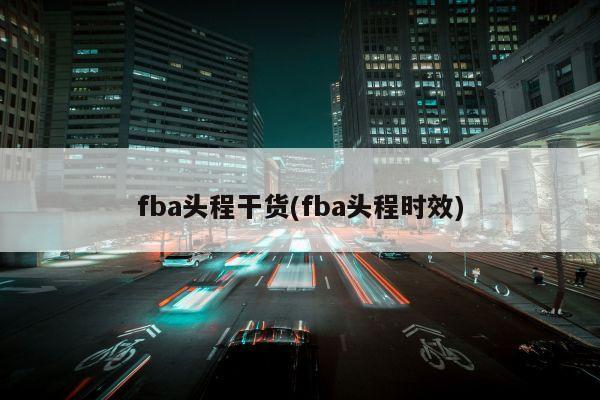 fba头程干货(fba头程时效)