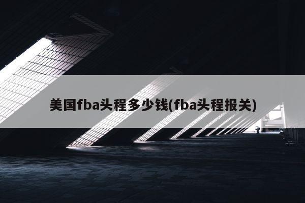 美国fba头程多少钱(fba头程报关)