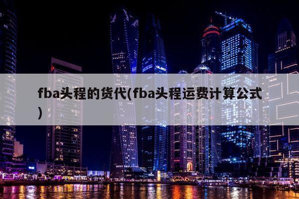 fba头程的货代(fba头程运费计算公式)