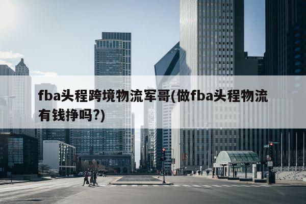 fba头程跨境物流军哥(做fba头程物流有钱挣吗?)