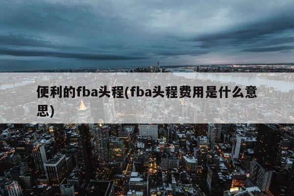 便利的fba头程(fba头程费用是什么意思)