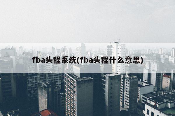 fba头程系统(fba头程什么意思)