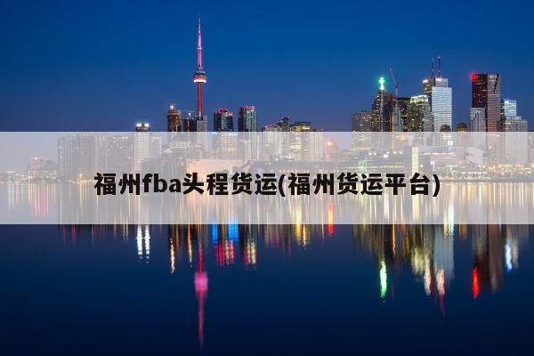 福州fba头程货运(福州货运平台)