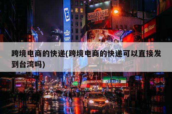 跨境电商的快递(跨境电商的快递可以直接发到台湾吗)