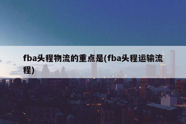 fba头程物流的重点是(fba头程运输流程)