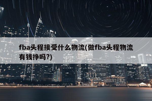 fba头程接受什么物流(做fba头程物流有钱挣吗?)