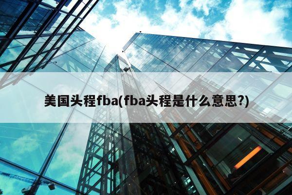 美国头程fba(fba头程是什么意思?)