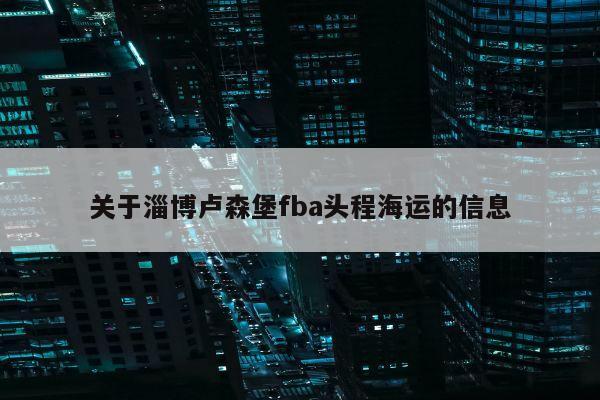 关于淄博卢森堡fba头程海运的信息