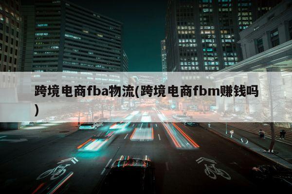 跨境电商fba物流(跨境电商fbm赚钱吗)