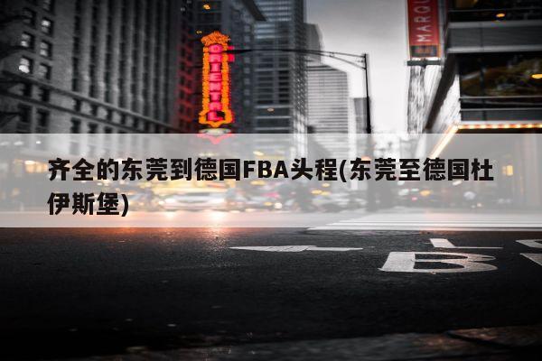 齐全的东莞到德国FBA头程(东莞至德国杜伊斯堡)