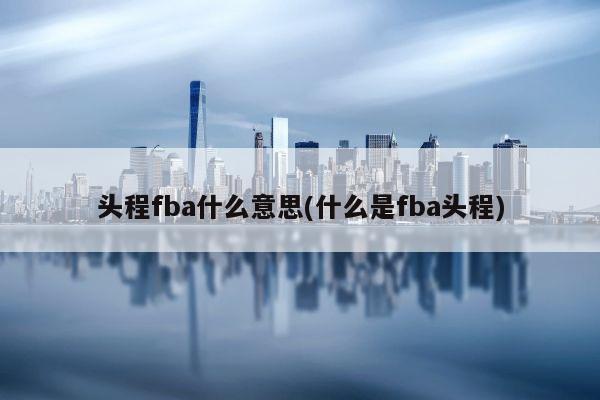 头程fba什么意思(什么是fba头程)