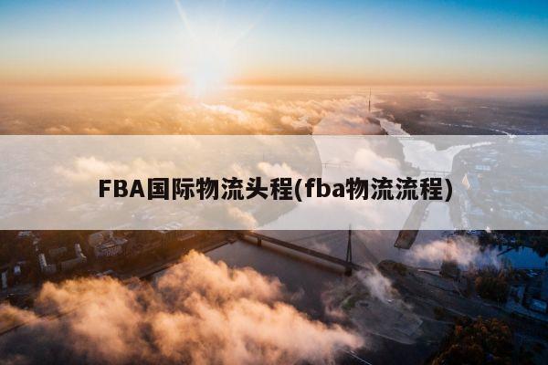 FBA国际物流头程(fba物流流程)