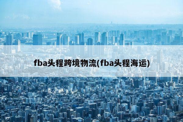 fba头程跨境物流(fba头程海运)