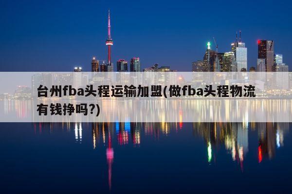 台州fba头程运输加盟(做fba头程物流有钱挣吗?)