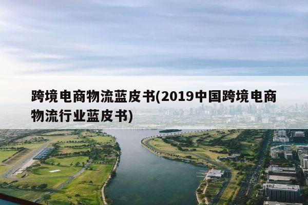 跨境电商物流蓝皮书(2019中国跨境电商物流行业蓝皮书)