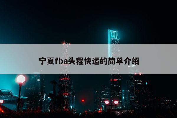 宁夏fba头程快运的简单介绍