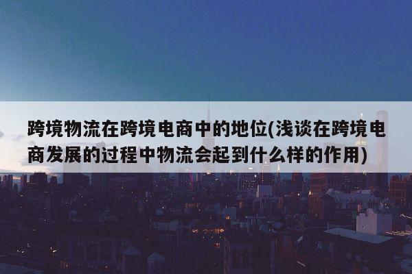 跨境物流在跨境电商中的地位(浅谈在跨境电商发展的过程中物流会起到什么样的作用)