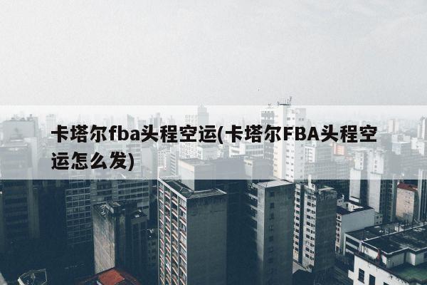 卡塔尔fba头程空运(卡塔尔FBA头程空运怎么发)