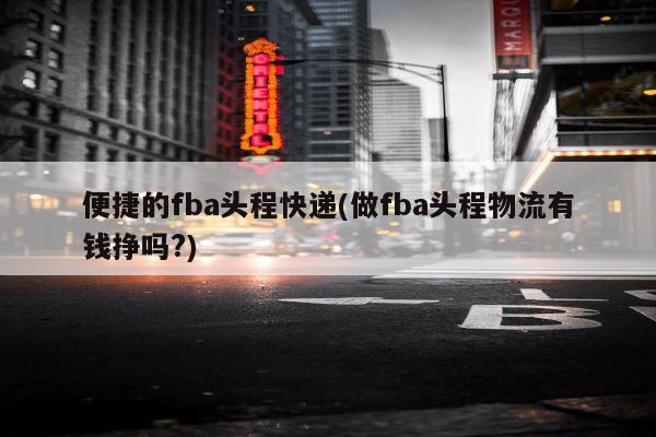 便捷的fba头程快递(做fba头程物流有钱挣吗?)