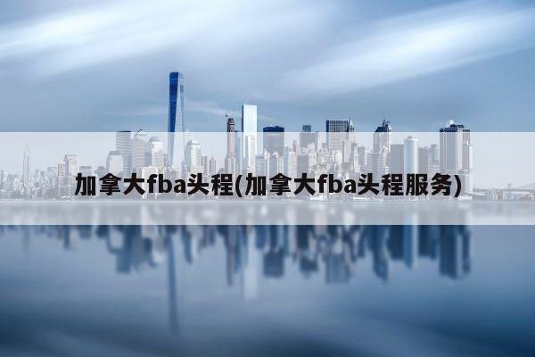 加拿大fba头程(加拿大fba头程服务)