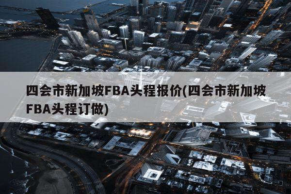 四会市新加坡FBA头程报价(四会市新加坡FBA头程订做)