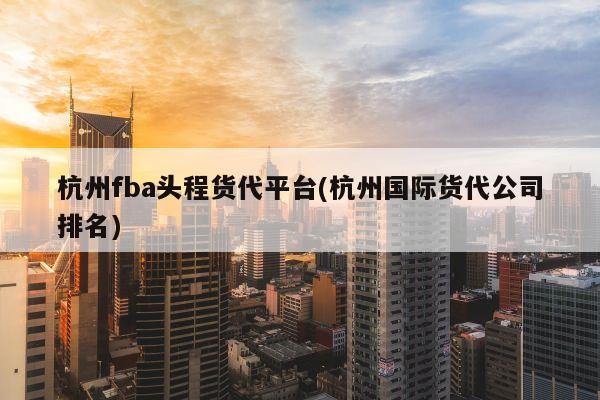 杭州fba头程货代平台(杭州国际货代公司排名)