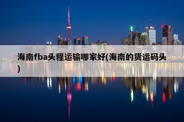 海南fba头程运输哪家好(海南的货运码头)