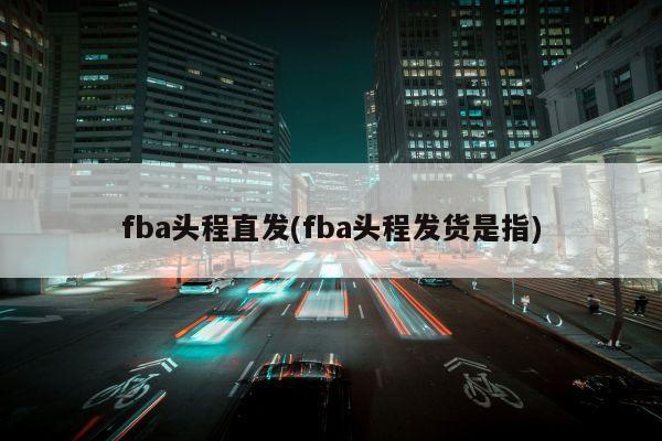 fba头程直发(fba头程发货是指)