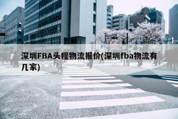 深圳FBA头程物流报价(深圳fba物流有几家)