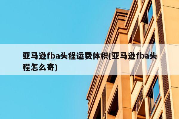 亚马逊fba头程运费体积(亚马逊fba头程怎么寄)