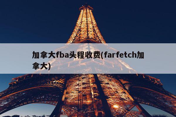 加拿大fba头程收费(farfetch加拿大)