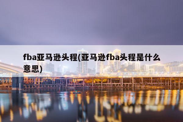 fba亚马逊头程(亚马逊fba头程是什么意思)