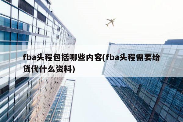 fba头程包括哪些内容(fba头程需要给货代什么资料)