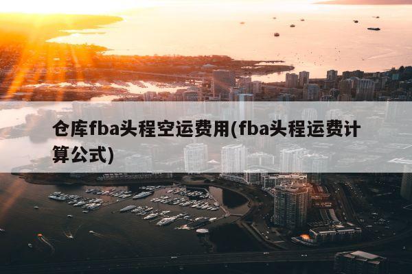 仓库fba头程空运费用(fba头程运费计算公式)