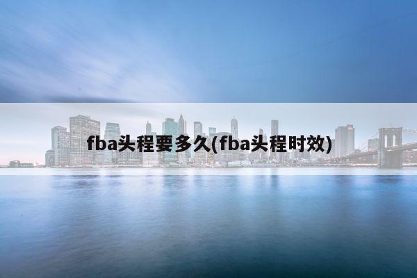 fba头程要多久(fba头程时效)