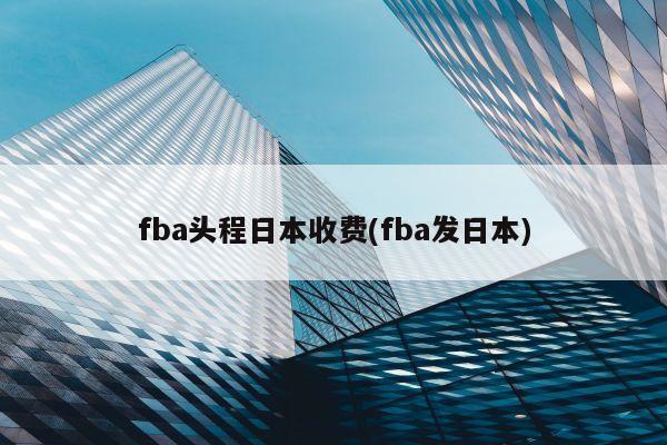 fba头程日本收费(fba发日本)