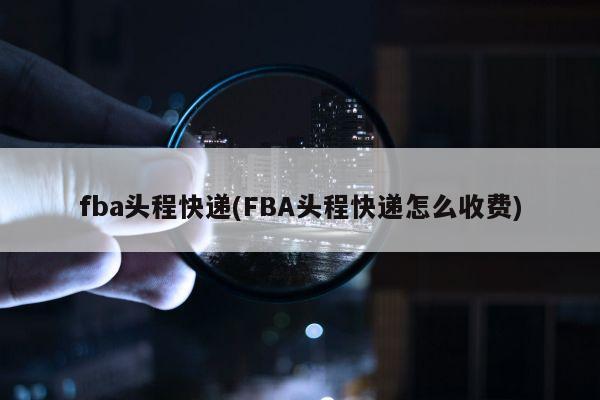 fba头程快递(FBA头程快递怎么收费)