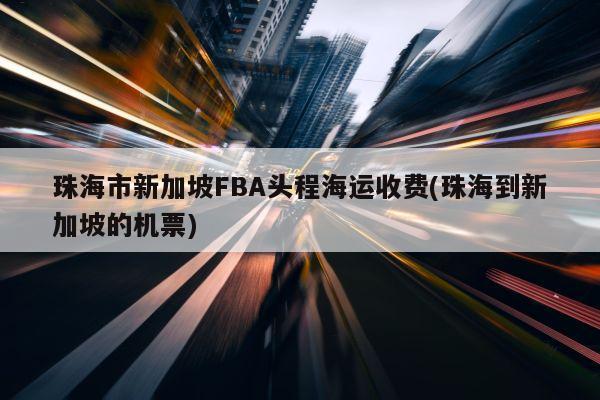 珠海市新加坡FBA头程海运收费(珠海到新加坡的机票)