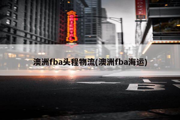 澳洲fba头程物流(澳洲fba海运)