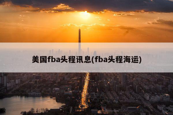 美国fba头程讯息(fba头程海运)