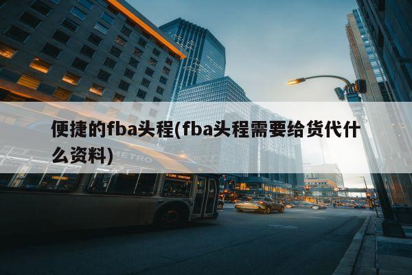 便捷的fba头程(fba头程需要给货代什么资料)