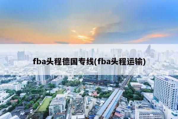 fba头程德国专线(fba头程运输)